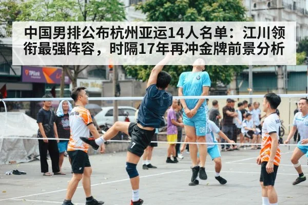 中国男排公布杭州亚运14人名单:江川领衔最强阵容,时隔17年再冲金牌前景分析