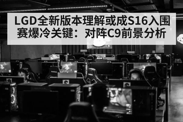 LGD全新版本理解或成S16入围赛爆冷关键：对阵C9前景分析