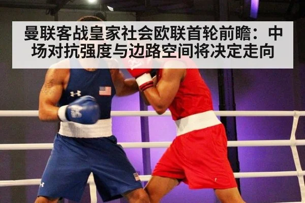 曼联客战皇家社会欧联首轮前瞻：中场对抗强度与边路空间将决定走向（jiuyouhui）