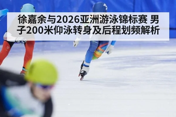 徐嘉余与2026亚洲游泳锦标赛 男子200米仰泳转身及后程划频解析（jiuyouhui）