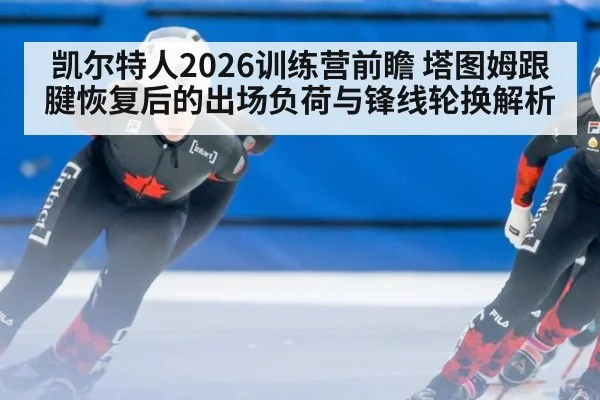 凯尔特人2026训练营前瞻 塔图姆跟腱恢复后的出场负荷与锋线轮换解析（jiuyouhui）