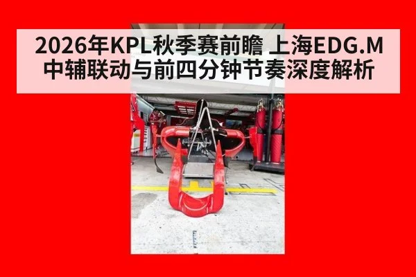2026年KPL秋季赛前瞻 上海EDG.M中辅联动与前四分钟节奏深度解析