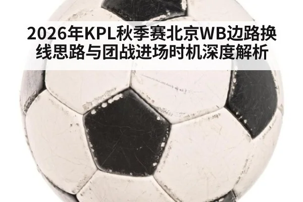 2026年KPL秋季赛北京WB边路换线思路与团战进场时机深度解析