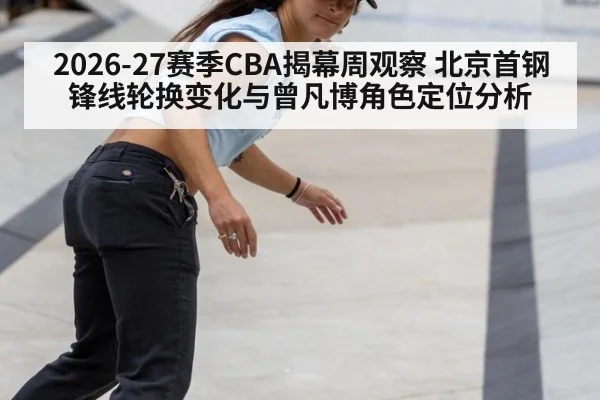 2026-27赛季CBA揭幕周观察 北京首钢锋线轮换变化与曾凡博角色定位分析