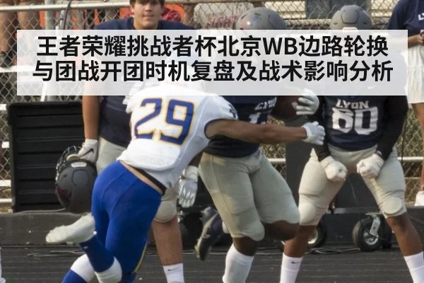 王者荣耀挑战者杯北京WB边路轮换与团战开团时机复盘及战术影响分析（j9 game）